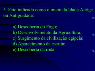 5. Fato indicado como o início da Idade Antiga ou Antiguidade: a) Descoberta do Fogo; b) Desenvolvimento da Agricultura; c) Surgimento da civilização egípcia; d) Aparecimento da escrita; e) Descoberta da roda. 