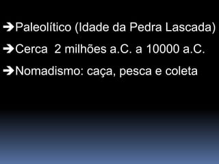 Paleolítico (Idade da Pedra Lascada)
Cerca 2 milhões a.C. a 10000 a.C.
Nomadismo: caça, pesca e coleta
 