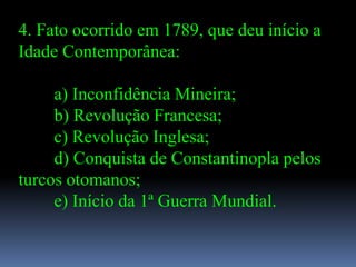 4. Fato ocorrido em 1789, que deu início a
Idade Contemporânea:

     a) Inconfidência Mineira;
     b) Revolução Francesa;
     c) Revolução Inglesa;
     d) Conquista de Constantinopla pelos
turcos otomanos;
     e) Início da 1ª Guerra Mundial.
 