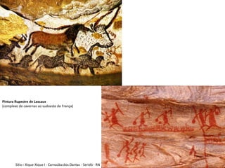 Pintura Rupestre de Lascaux
(complexo de cavernas ao sudoeste de França)




        Sítio : Xique-Xique I - Carnaúba dos Dantas - Seridó - RN
 