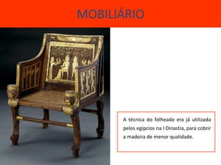 MOBILIÁRIO




      A técnica do folheado era já utilizada
      pelos egípcios na I Dinastia, para cobrir
      a madeira de menor qualidade.
 