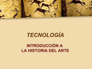 TECNOLOGÍA INTRODUCCIÓN A  LA HISTORIA DEL ARTE 