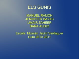 ELS GUNIS
       MANUEL RAMON
      JENNYFER BAYAS
       UMAIR ZAHEER
        SARA AUSIÓ

Escola Mossèn Jacint Verdaguer
       Curs 2010-2011
 