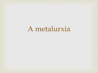 A metalurxia

 