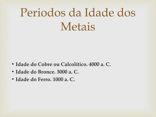Periodos da Idade dos
Metais
●
●
●

Idade do Cobre ou Calcolítico. 4000 a. C.
Idade do Bronce. 3000 a. C.
Idade do Ferro. 1000 a. C.

 