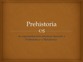 As representacións artísticas durante a
Prehistoria e a Metalurxia.

 