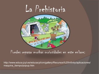 La Prehistoria



      Puedes repasar muchas curiosidades en este enlace:

http://www.educa.jcyl.es/educacyl/cm/gallery/Recursos%20Infinity/aplicaciones/
maquina_tiempo/popup.htm
 