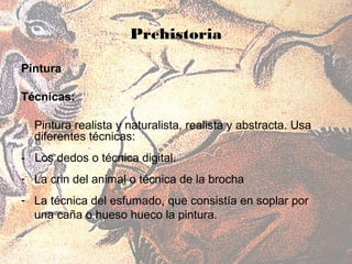 Prehistoria

Pintura

Técnicas:

  Pintura realista y naturalista, realista y abstracta. Usa
  diferentes técnicas:
- Los dedos o técnica digital.
- La crin del animal o técnica de la brocha
- La técnica del esfumado, que consistía en soplar por
  una caña o hueso hueco la pintura.
 