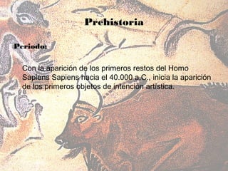 Prehistoria

Periodo:

  Con la aparición de los primeros restos del Homo
  Sapiens Sapiens hacia el 40.000 a.C., inicia la aparición
  de los primeros objetos de intención artística.
 