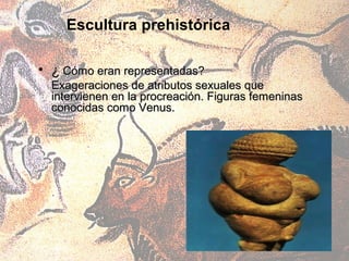 Escultura prehistórica

• ¿ Cómo eran representadas?
  Exageraciones de atributos sexuales que
  intervienen en la procreación. Figuras femeninas
  conocidas como Venus.
 