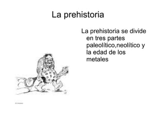La prehistoria La prehistoria se divide en tres partes paleolítico,neolítico y la edad de los metales 