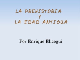 LA PREHISTORIA
       Y
LA EDAD ANTIGUA


 Por Enrique Elicegui
 