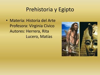 Prehistoria y Egipto Materia: Historia del ArteProfesora: Virginia CívicoAutores: Herrera, Rita                Lucero, Matías  