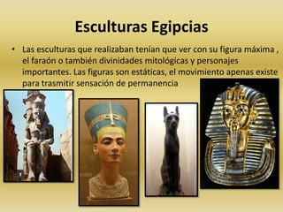 Esculturas EgipciasLas esculturas que realizaban tenían que ver con su figura máxima , el faraón o también divinidades mitológicas y personajes importantes. Las figuras son estáticas, el movimiento apenas existe para trasmitir sensación de permanencia