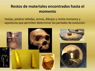 Restos de materiales encontrados hasta el momento     Vasijas, piedras talladas, armas, dibujos y restos humanos y sepulturas que permiten determinar los períodos de evolución. 