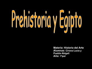 Materia: Historia del Arte Alumnas : Cirona Lucia y Puebla Abigail Año:  1ºpol   Prehistoria y Egipto 