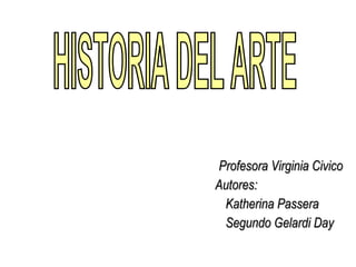 Profesora Virginia Civico Autores: Katherina Passera Segundo Gelardi Day HISTORIA DEL ARTE 