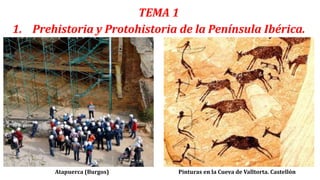 Atapuerca (Burgos) Pinturas en la Cueva de Valltorta. Castellón
TEMA 1
1. Prehistoria y Protohistoria de la Península Ibérica.
 