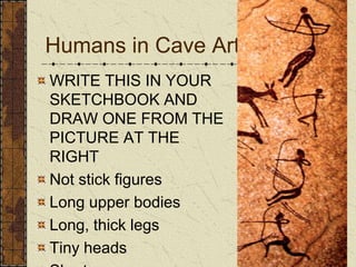 Humans in Cave ArtWRITE THIS IN YOUR SKETCHBOOK AND DRAW ONE FROM THE PICTURE AT THE RIGHTNot stick figuresLong upper bodiesLong, thick legsTiny headsShort arms