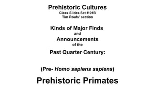 Prehistoric Cultures Class Slides Set # 01B Tim Roufs’ section Kinds of Major Finds  and Announcements of the Past Quarter Century: (Pre-  Homo sapiens sapiens ) Prehistoric Primates 