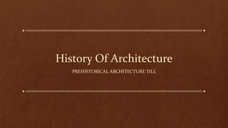History Of Architecture
PREHISTORICAL ARCHITECTURE TILL
 