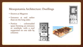 Mesopotamia Architecture: Dwellings
• Known as Megaron
• Entrance at end rather
than on the long sides
• Portico - colonnaded
space forming an entrance
or vestibule, with a roof
supported on one side by
columns
 