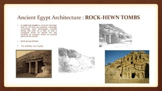 Ancient Egypt Architecture : ROCK-HEWN TOMBS
• A rock-cut tomb is a burial chamber
that is cut into an existing, naturally
occurring rock formation, usually
along the side of a hill. It was a
common form of burial for the
wealthy in ancient times in several
parts of the world.
• Built along hillside
• For nobility, not royalty
 