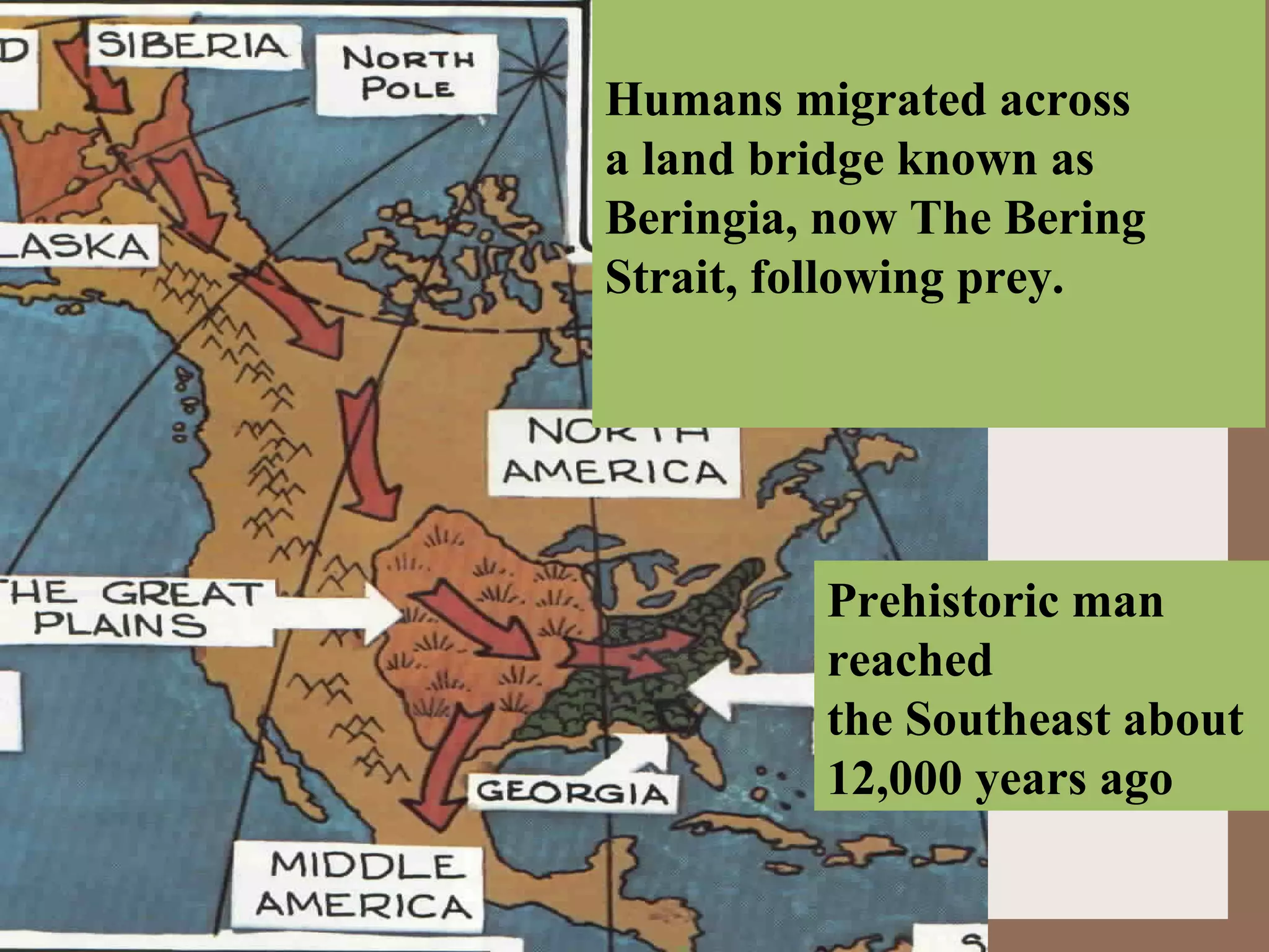 Humans migrated across
a land bridge known as
Beringia, now The Bering
Strait, following prey.




         Prehistoric man
         reached
         the Southeast about
         12,000 years ago
 