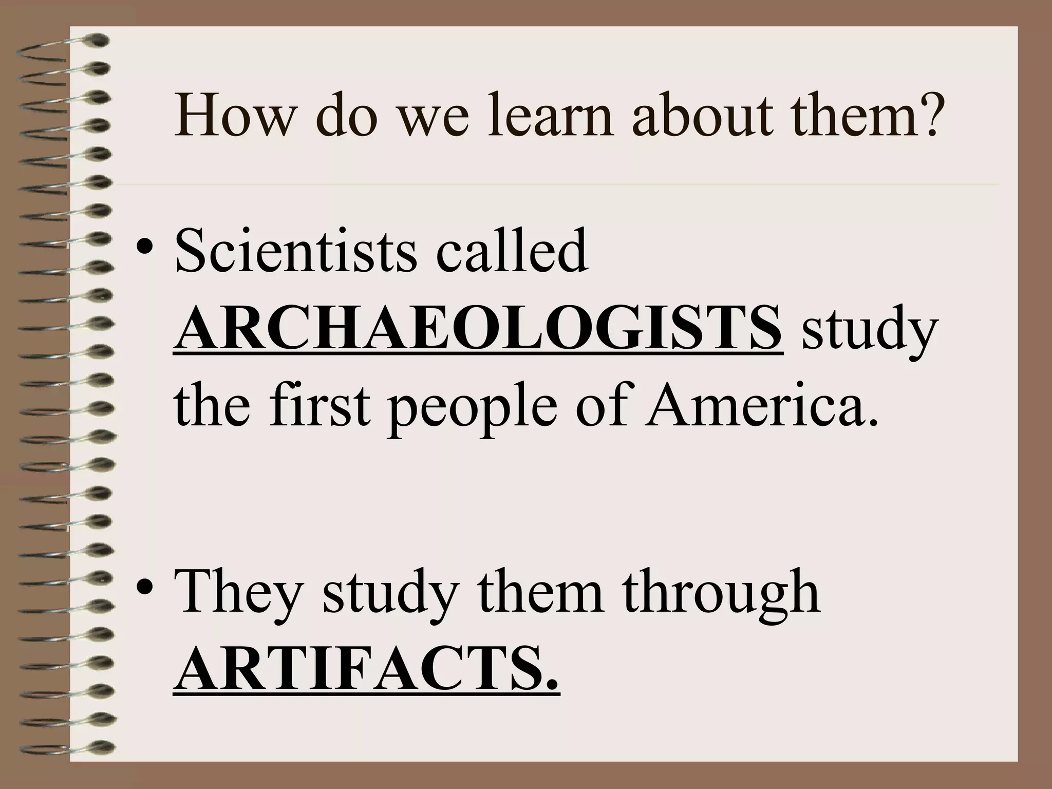 How do we learn about them?

• Scientists called
  ARCHAEOLOGISTS study
  the first people of America.

• They study them through
  ARTIFACTS.
 
