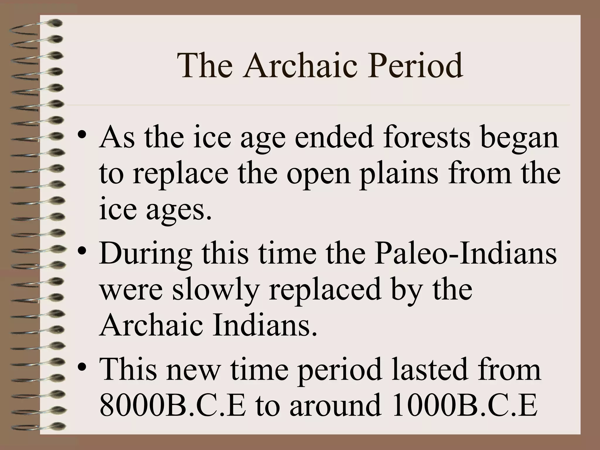 The Archaic Period
• As the ice age ended forests began
  to replace the open plains from the
  ice ages.
• During this time the Paleo-Indians
  were slowly replaced by the
  Archaic Indians.
• This new time period lasted from
  8000B.C.E to around 1000B.C.E
 