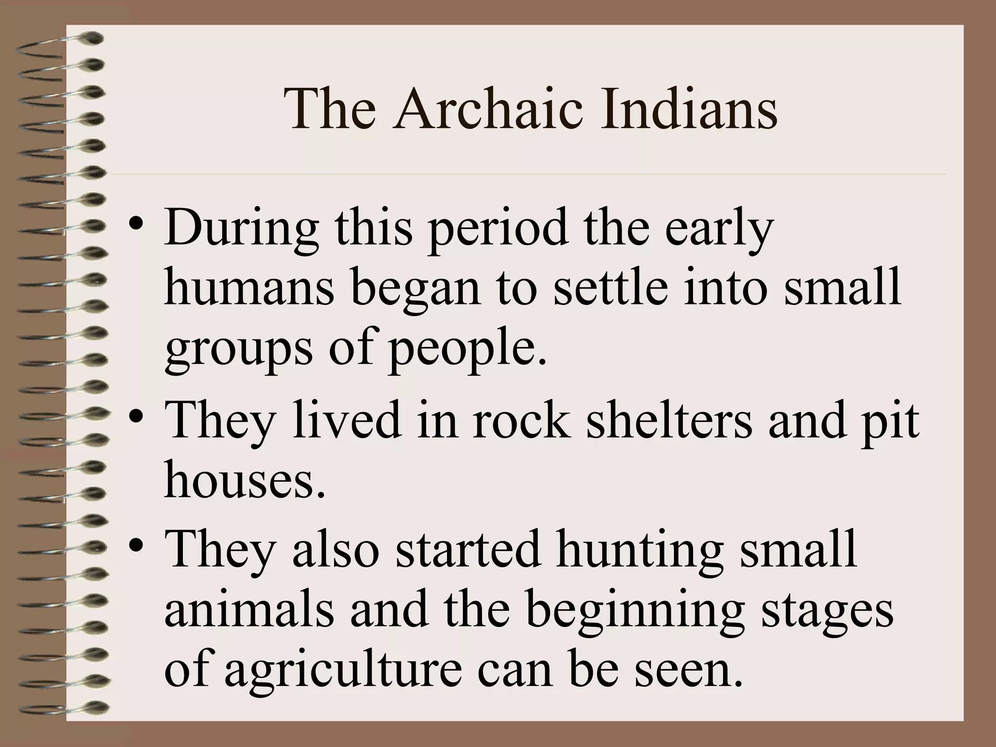 The Archaic Indians
• During this period the early
  humans began to settle into small
  groups of people.
• They lived in rock shelters and pit
  houses.
• They also started hunting small
  animals and the beginning stages
  of agriculture can be seen.
 