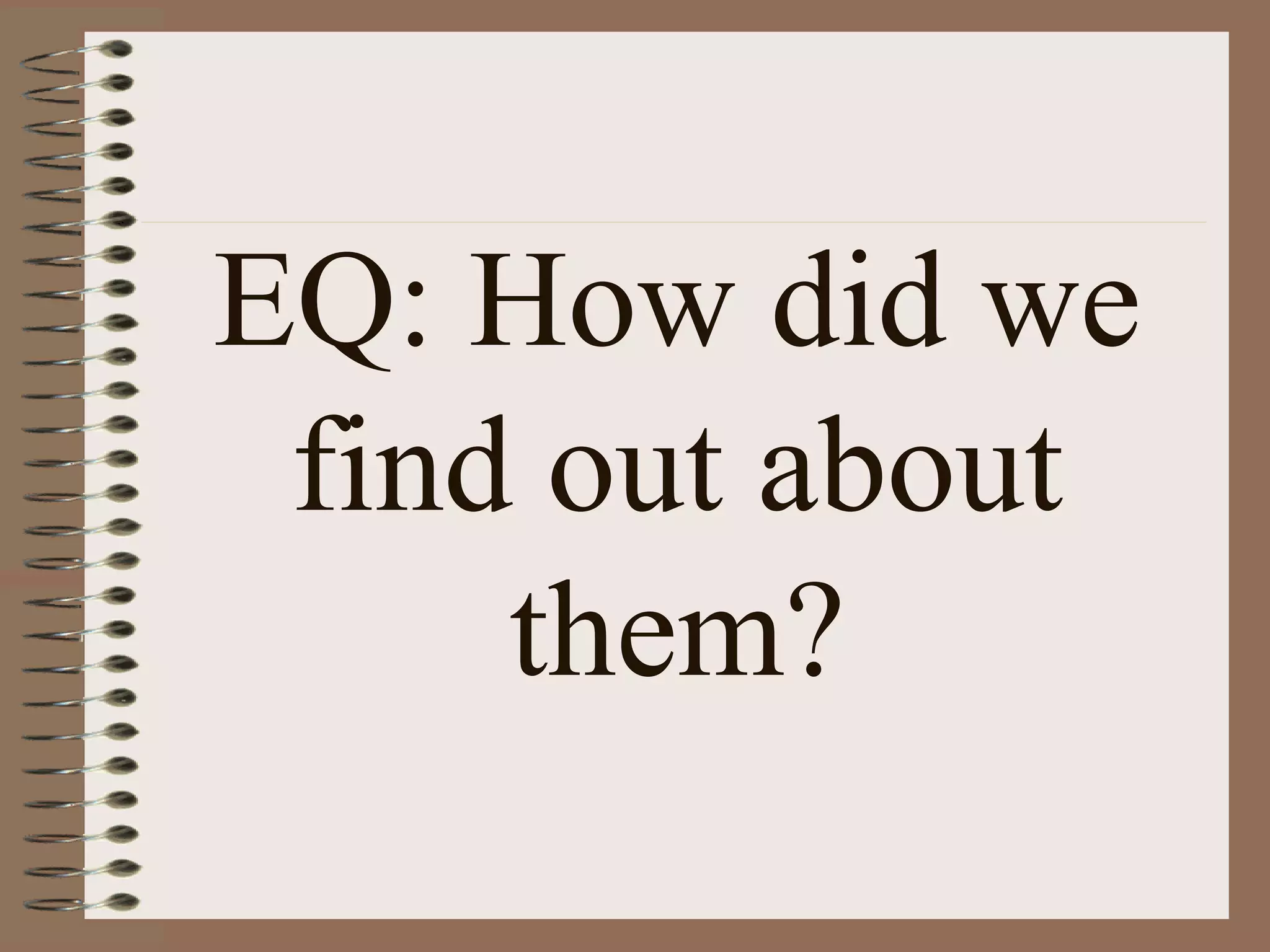 EQ: How did we
 find out about
     them?
 