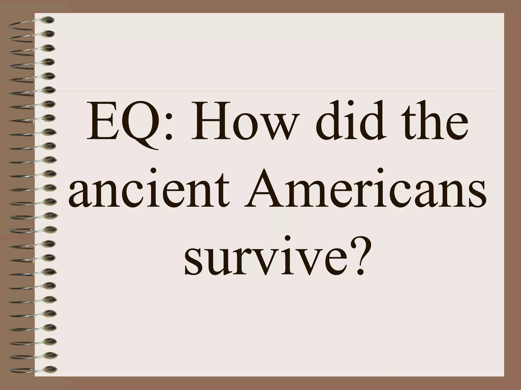 EQ: How did the
ancient Americans
     survive?
 