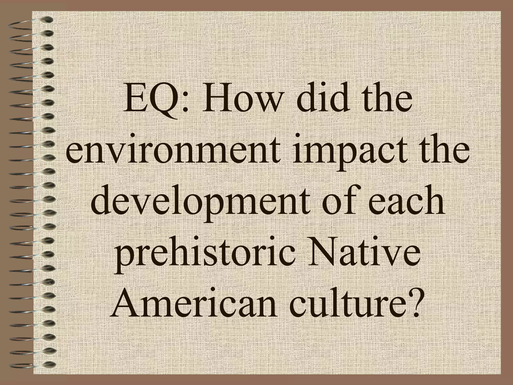 EQ: How did the
environment impact the
 development of each
  prehistoric Native
  American culture?
 