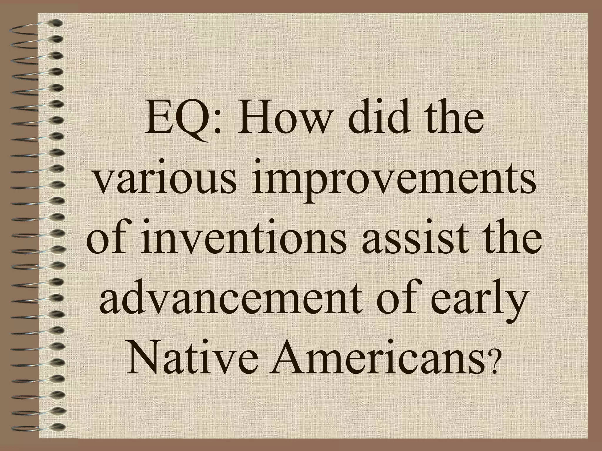 EQ: How did the
various improvements
of inventions assist the
 advancement of early
  Native Americans?
 