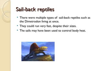 Sail-back reptiles
   There were multiple types of sail-back reptiles such as
    the Dimetrodon living at once.
   They could run very fast, despite their sizes.
   The sails may have been used to control body heat.
 
