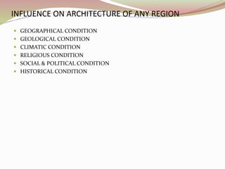 INFLUENCE ON ARCHITECTURE OF ANY REGION
 GEOGRAPHICAL CONDITION
 GEOLOGICAL CONDITION
 CLIMATIC CONDITION
 RELIGIOUS CONDITION
 SOCIAL & POLITICAL CONDITION
 HISTORICAL CONDITION
 