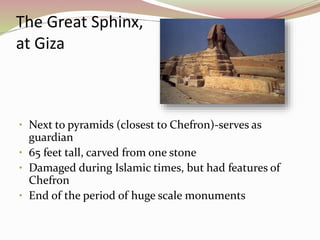 The Great Sphinx,
at Giza
• Next to pyramids (closest to Chefron)-serves as
guardian
• 65 feet tall, carved from one stone
• Damaged during Islamic times, but had features of
Chefron
• End of the period of huge scale monuments
 