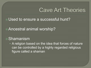 Cave Art TheoriesUsed to ensure a successful hunt?Ancestral animal worship?ShamanismA religion based on the idea that forces of nature can be controlled by a highly regarded religious figure called a shaman