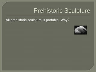 Prehistoric SculptureAll prehistoric sculpture is portable. Why?