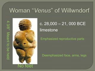 Woman “Venus” of Willwndorfc. 28,000 – 21, 000 BCElimestoneEmphasized reproductive parts4 3/8”  Meant to be heldDeemphasized face, arms, legsNo feet
