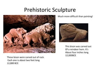 Prehistoric Sculpture
These bison were carved out of rock.
Each one is about two feet long.
12,000 BCE
This bison was carved out
Of a reindeer horn. It’s
About four inches long.
12,000BCE
Much more difficult than painting!
 