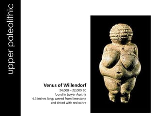upper paleolithic




                            Venus of Willendorf
                                        24,000 – 22,000 BC
                                     found in Lower Austria
                    4.3 inches long; carved from limestone
                                  and tinted with red ochre
 