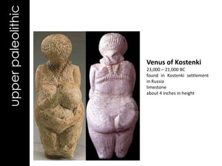upper paleolithic


                    Venus of Kostenki
                    23,000 – 21,000 BC
                    found in Kostenki settlement
                    in Russia
                    limestone
                    about 4 inches in height
 