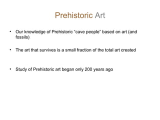 Prehistoric Art
•

Our knowledge of Prehistoric “cave people” based on art (and
fossils)

•

The art that survives is a small fraction of the total art created

•

Study of Prehistoric art began only 200 years ago

 
