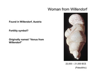 Woman from Willendorf
Found in Willendorf, Austria

Fertility symbol?

Originally named “Venus from
Willendorf”

22,000 – 21,000 BCE
(Paleolithic)

 