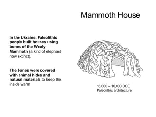 Mammoth House
In the Ukraine, Paleolithic
people built houses using
bones of the Wooly
Mammoth (a kind of elephant
now extinct).

The bones were covered
with animal hides and
natural materials to keep the
inside warm

16,000 – 10,000 BCE
Paleolithic architecture

 