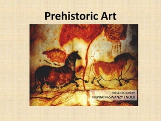 Prehistoric Art
PRESENTATION BY:
IMPRAIM-SWANZY ENOCK
 