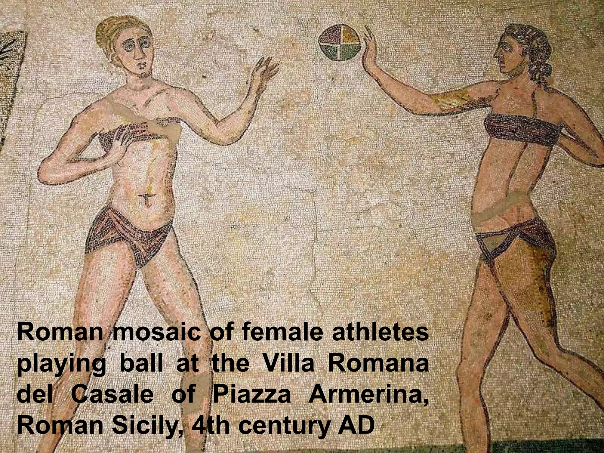 Roman mosaic of female athletes
playing ball at the Villa Romana
del Casale of Piazza Armerina,
Roman Sicily, 4th century AD
 