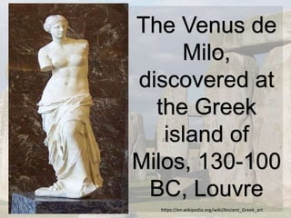 The Venus de
Milo,
discovered at
the Greek
island of
Milos, 130-100
BC, Louvre
https://en.wikipedia.org/wiki/Ancient_Greek_art
 